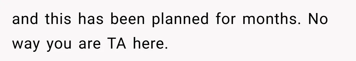 and this has been planned for months. No way you are TA here.