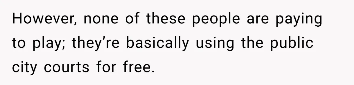 Woman Wants To Pay For A Pickleball Court Reservation, But The Locals Think It’s An Unacceptable Move However, none of these people are paying to play; they’re basically using the public city courts for free.