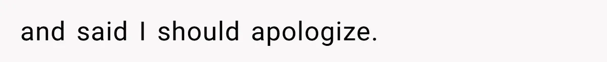 and said I should apologize.