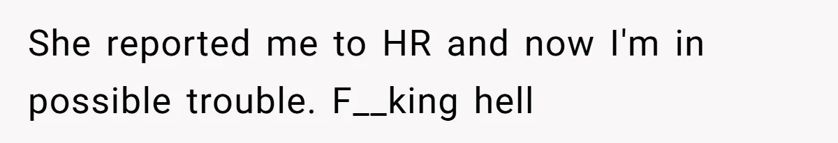 She reported me to HR and now I'm in possible trouble. F__king hell