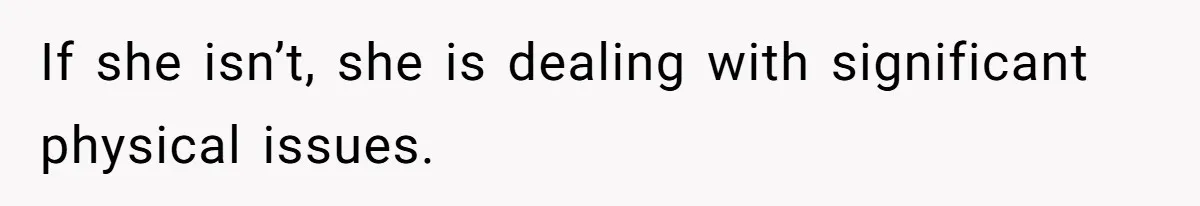 If she isn’t, she is dealing with significant physical issues.