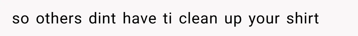 so others dint have ti clean up your shirt