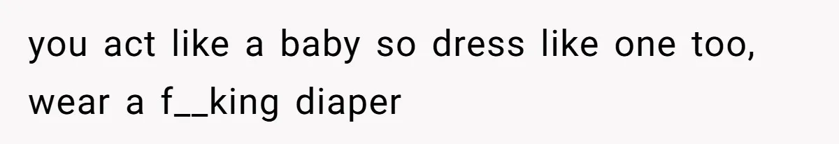 you act like a baby so dress like one too, wear a f__king diaper