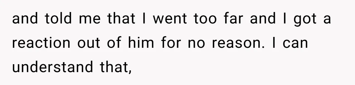 and told me that I went too far and I got a reaction out of him for no reason. I can understand that,