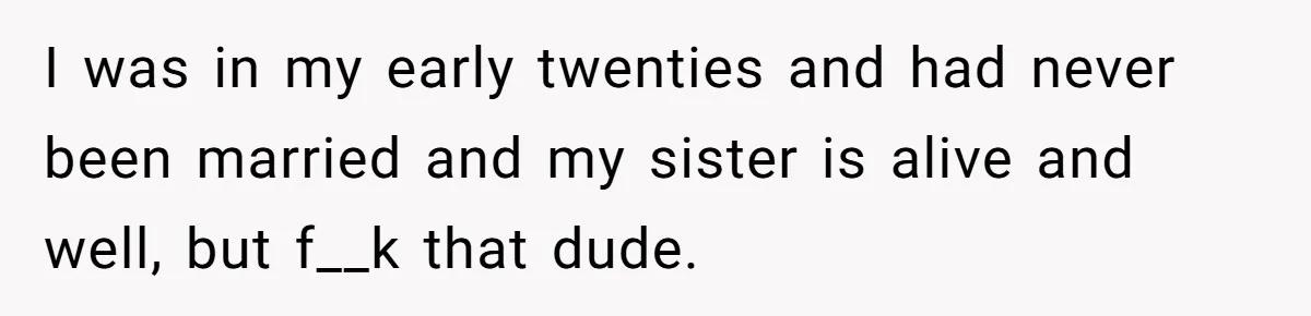 I was in my early twenties and had never been married and my sister is alive and well, but f__k that dude.