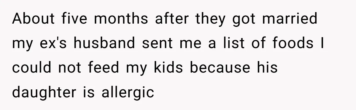 Ex Demands Dad Ban Common Foods At His Home, He Refuses And She Stops Visitation About five months after they got married my ex's husband sent me a list of foods I could not feed my kids because his daughter is allergic