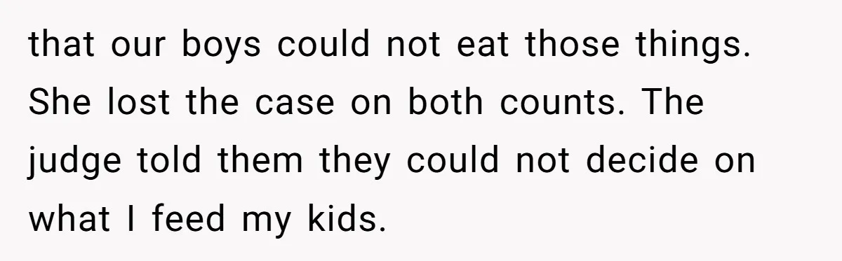 Ex Demands Dad Ban Common Foods At His Home, He Refuses And She Stops Visitation that our boys could not eat those things. She lost the case on both counts. The judge told them they could not decide on what I feed my kids.