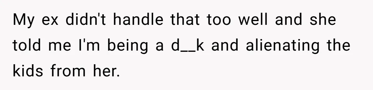 Ex Demands Dad Ban Common Foods At His Home, He Refuses And She Stops Visitation My ex didn't handle that too well and she told me I'm being a d__k and alienating the kids from her.