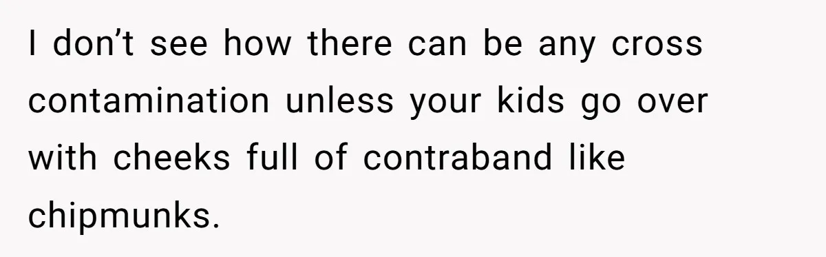 Ex Demands Dad Ban Common Foods At His Home, He Refuses And She Stops Visitation I don’t see how there can be any cross contamination unless your kids go over with cheeks full of contraband like chipmunks.