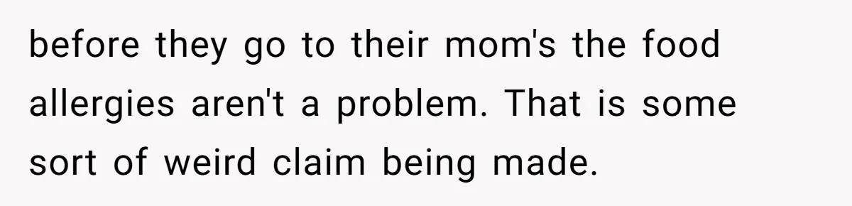 Ex Demands Dad Ban Common Foods At His Home, He Refuses And She Stops Visitation before they go to their mom's the food allergies aren't a problem. That is some sort of weird claim being made.