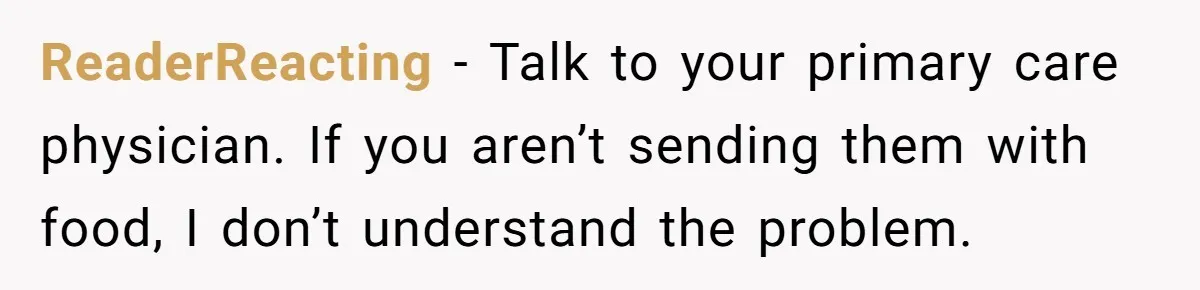 Ex Demands Dad Ban Common Foods At His Home, He Refuses And She Stops Visitation ReaderReacting − Talk to your primary care physician. If you aren’t sending them with food, I don’t understand the problem.