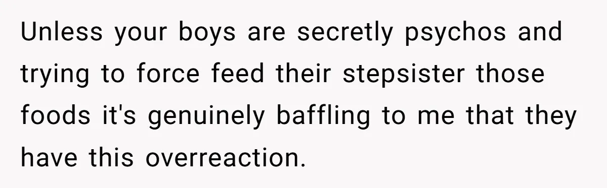 Ex Demands Dad Ban Common Foods At His Home, He Refuses And She Stops Visitation Unless your boys are secretly psychos and trying to force feed their stepsister those foods it's genuinely baffling to me that they have this overreaction.