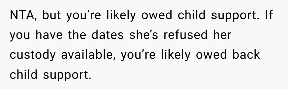 Ex Demands Dad Ban Common Foods At His Home, He Refuses And She Stops Visitation NTA, but you’re likely owed child support. If you have the dates she’s refused her custody available, you’re likely owed back child support.