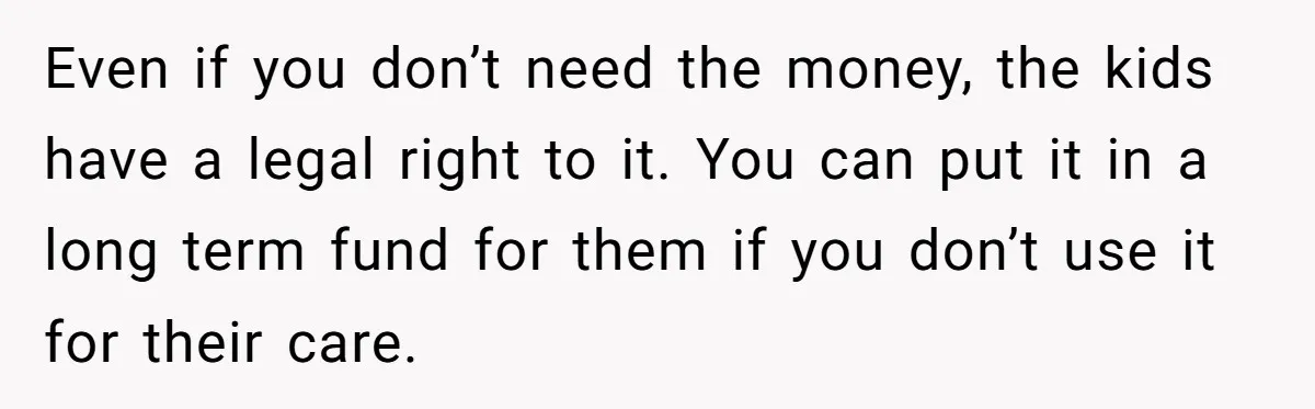 Ex Demands Dad Ban Common Foods At His Home, He Refuses And She Stops Visitation Even if you don’t need the money, the kids have a legal right to it. You can put it in a long term fund for them if you don’t use...