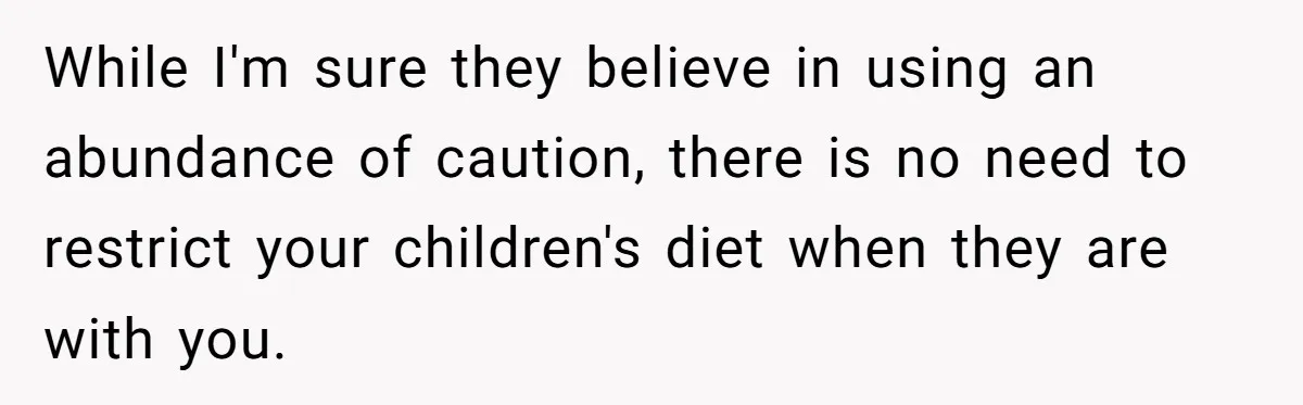 Ex Demands Dad Ban Common Foods At His Home, He Refuses And She Stops Visitation While I'm sure they believe in using an abundance of caution, there is no need to restrict your children's diet when they are with you.