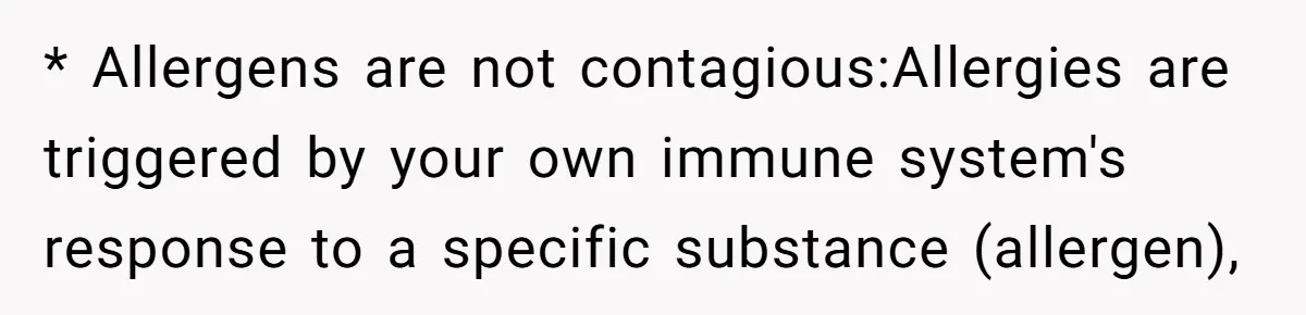Ex Demands Dad Ban Common Foods At His Home, He Refuses And She Stops Visitation * Allergens are not contagious:Allergies are triggered by your own immune system's response to a specific substance (allergen),