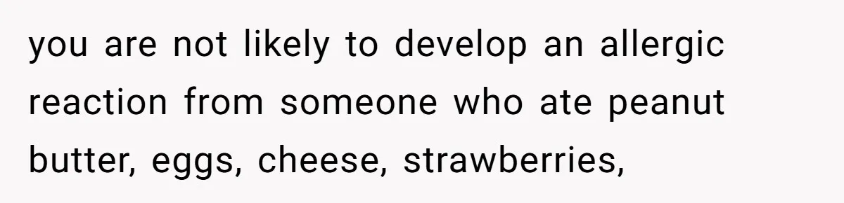 Ex Demands Dad Ban Common Foods At His Home, He Refuses And She Stops Visitation you are not likely to develop an allergic reaction from someone who ate peanut butter, eggs, cheese, strawberries,