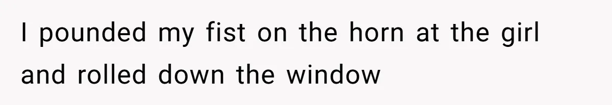 Partner Defends A Stressed Mother Against Her Boyfriends Harsh Reaction To A Dangerous Situation I pounded my fist on the horn at the girl and rolled down the window