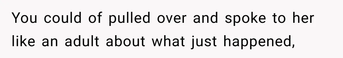 Partner Defends A Stressed Mother Against Her Boyfriends Harsh Reaction To A Dangerous Situation You could of pulled over and spoke to her like an adult about what just happened,