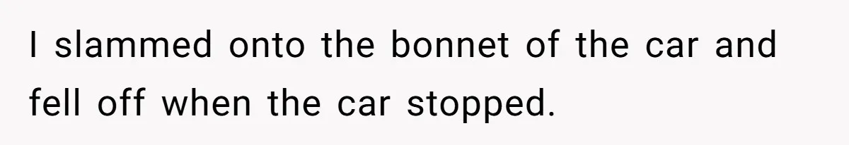 Partner Defends A Stressed Mother Against Her Boyfriends Harsh Reaction To A Dangerous Situation I slammed onto the bonnet of the car and fell off when the car stopped.