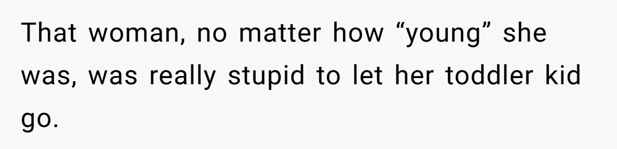 Partner Defends A Stressed Mother Against Her Boyfriends Harsh Reaction To A Dangerous Situation That woman, no matter how “young” she was, was really stupid to let her toddler kid go.