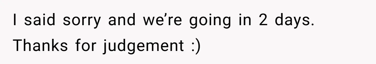 I said sorry and we’re going in 2 days. Thanks for judgement :)