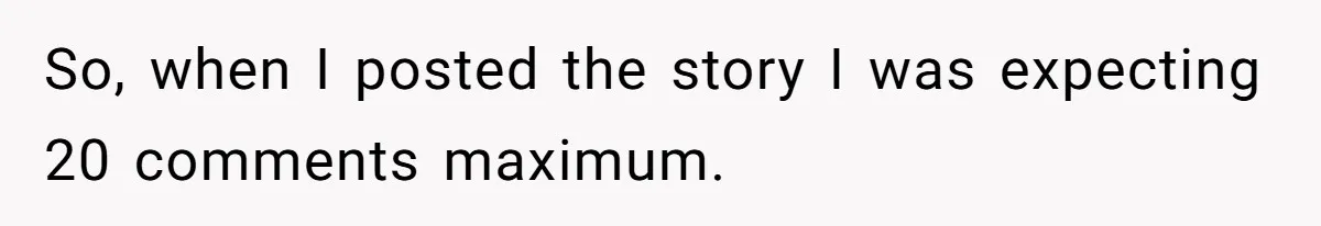 So, when I posted the story I was expecting 20 comments maximum.