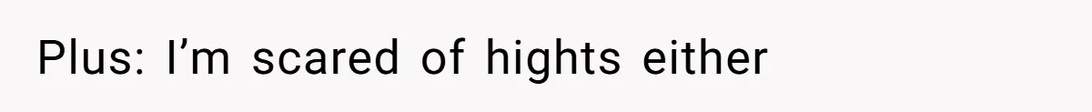 Plus: I’m scared of hights either