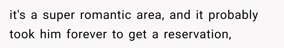 it's a super romantic area, and it probably took him forever to get a reservation,