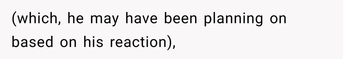 (which, he may have been planning on based on his reaction),