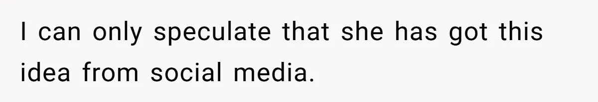 I can only speculate that she has got this idea from social media.