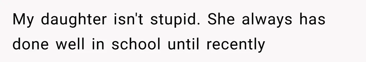 My daughter isn't stupid. She always has done well in school until recently