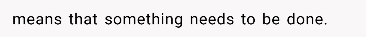 means that something needs to be done.