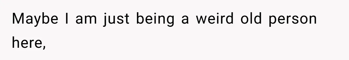 Maybe I am just being a weird old person here,