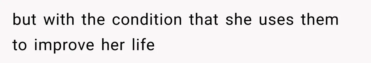but with the condition that she uses them to improve her life