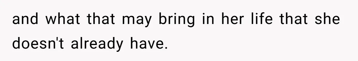 and what that may bring in her life that she doesn't already have.