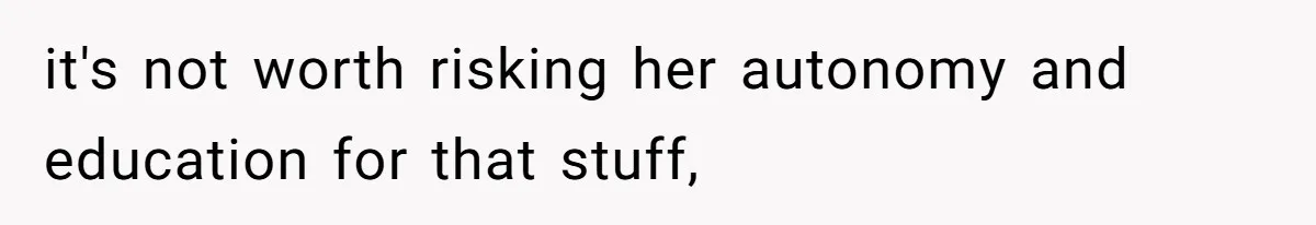 it's not worth risking her autonomy and education for that stuff,