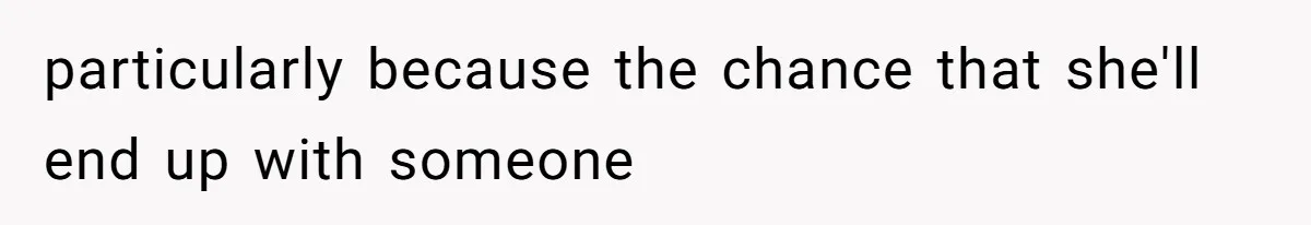 particularly because the chance that she'll end up with someone