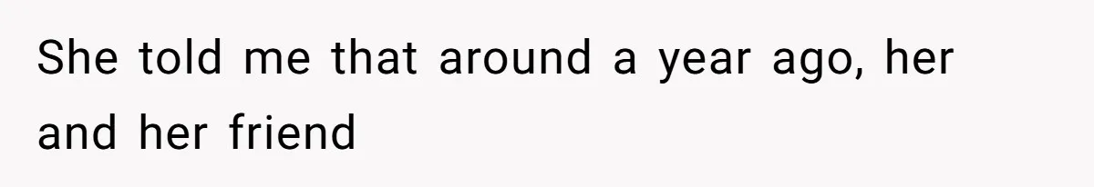 She told me that around a year ago, her and her friend