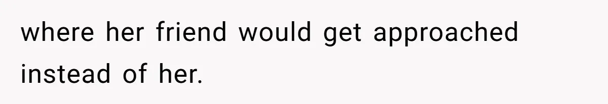 where her friend would get approached instead of her.