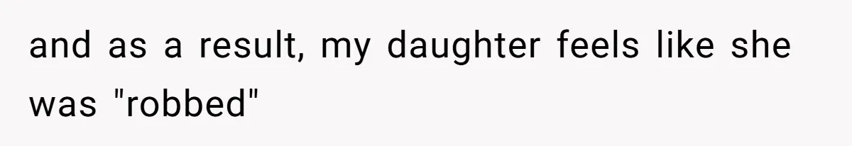 and as a result, my daughter feels like she was "robbed"