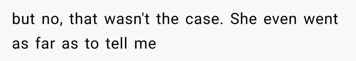 but no, that wasn't the case. She even went as far as to tell me