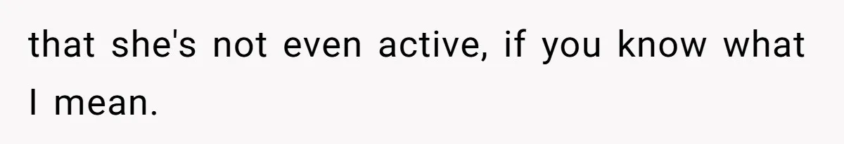 that she's not even active, if you know what I mean.