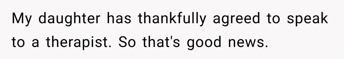 My daughter has thankfully agreed to speak to a therapist. So that's good news.