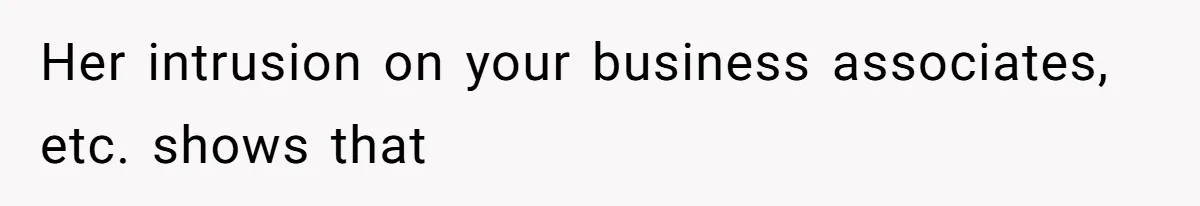 Her intrusion on your business associates, etc. shows that