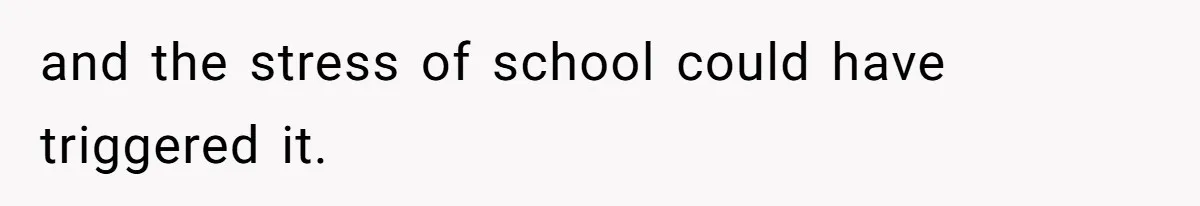 and the stress of school could have triggered it.