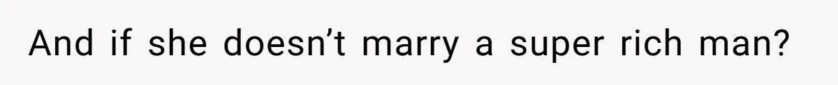And if she doesn’t marry a super rich man?