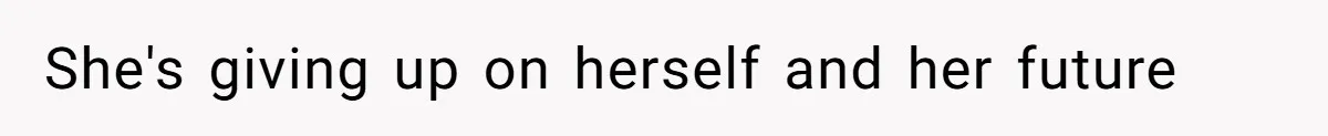 She's giving up on herself and her future
