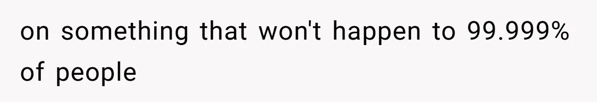 on something that won't happen to 99.999% of people