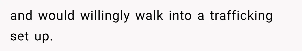 and would willingly walk into a trafficking set up.